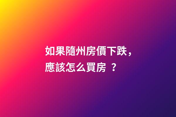 如果隨州房價下跌，應該怎么買房？